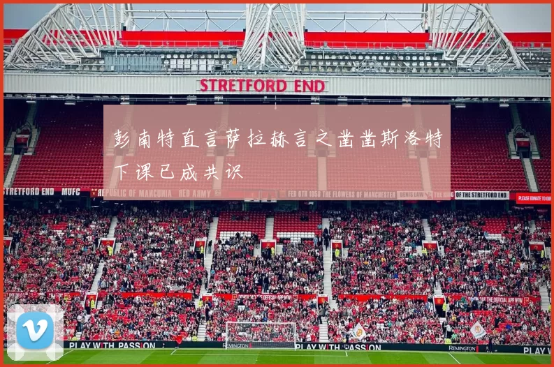 彭南特直言萨拉赫言之凿凿斯洛特下课已成共识