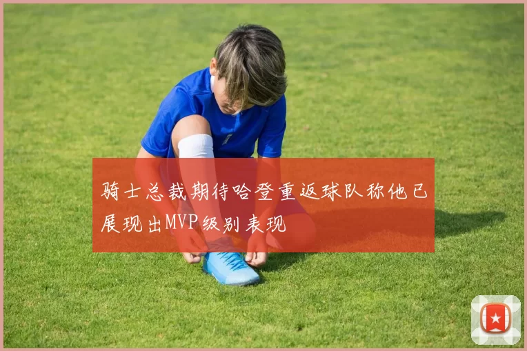 骑士总裁期待哈登重返球队称他已展现出MVP级别表现