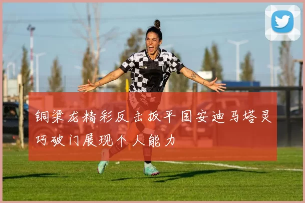 铜梁龙精彩反击扳平国安迪马塔灵巧破门展现个人能力