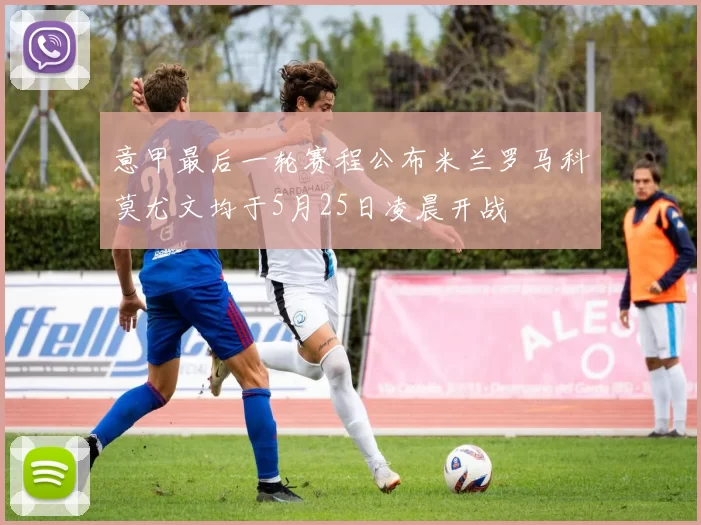意甲最后一轮赛程公布米兰罗马科莫尤文均于5月25日凌晨开战